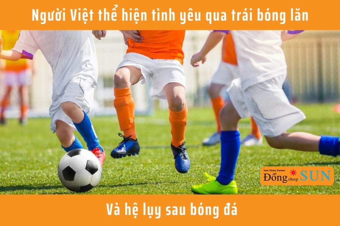 Người Việt thể hiện tình yêu qua trái bóng lăn và hệ lụy sau bóng đá