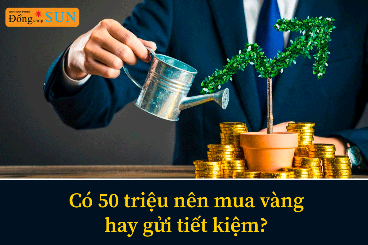 có 50 triệu nên mua vàng hay gửi tiết kiệm