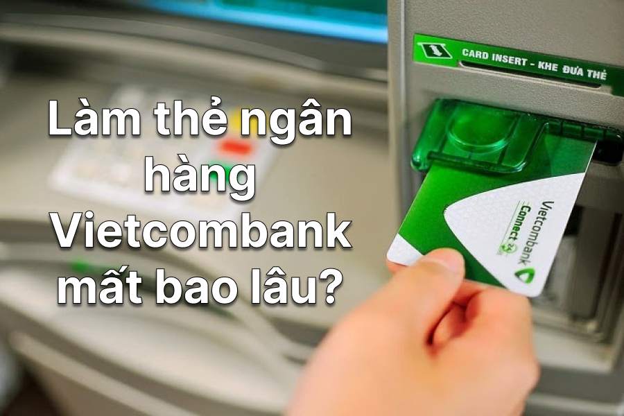Làm thẻ ngân hàng Vietcombank mất bao lâu?