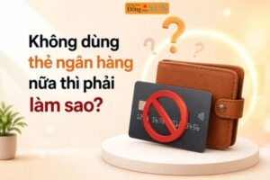 Không dùng thẻ ngân hàng nữa thì phải làm sao