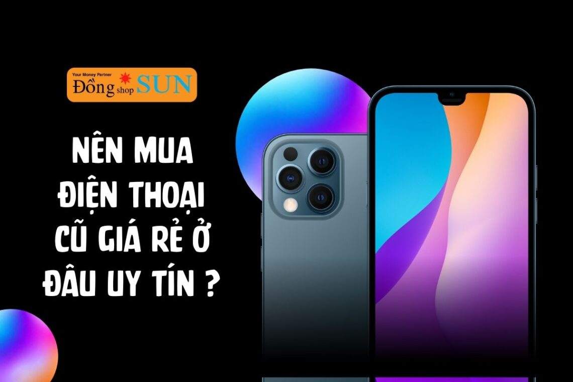 Nên mua điện thoại cũ giá rẻ ở đâu uy tín?