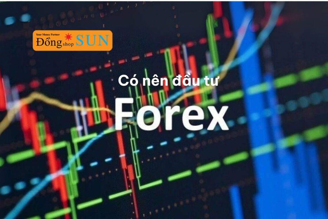 Có nên đầu tư Forex không? Phân tích ưu nhược điểm cho nhà đầu tư